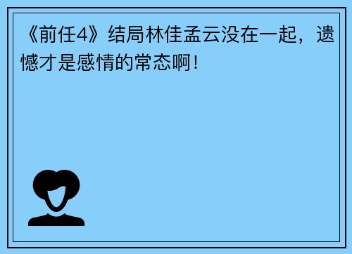 《前任4》结局林佳孟云没在一起，遗憾才是感情的常态啊！